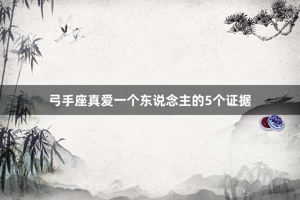 弓手座真爱一个东说念主的5个证据