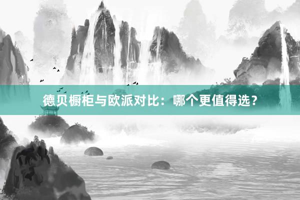 德贝橱柜与欧派对比：哪个更值得选？