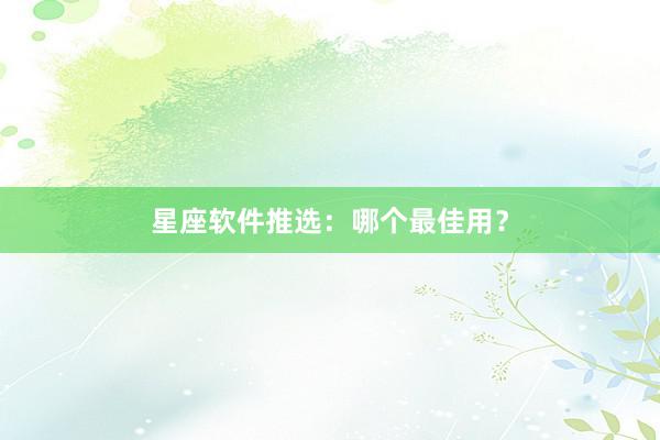 星座软件推选：哪个最佳用？