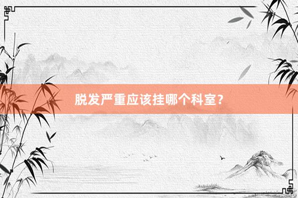 脱发严重应该挂哪个科室？