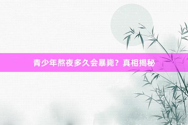 青少年熬夜多久会暴毙？真相揭秘