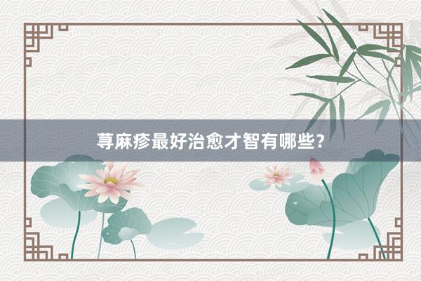 荨麻疹最好治愈才智有哪些？