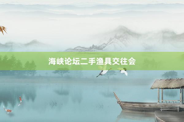 海峡论坛二手渔具交往会