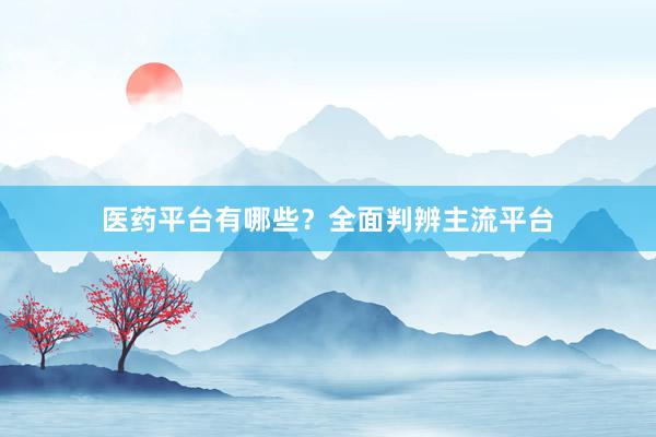 医药平台有哪些？全面判辨主流平台