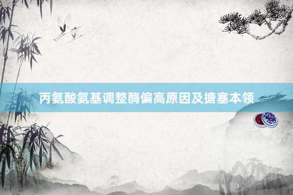 丙氨酸氨基调整酶偏高原因及搪塞本领