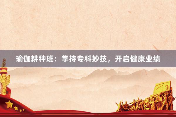 瑜伽耕种班：掌持专科妙技，开启健康业绩