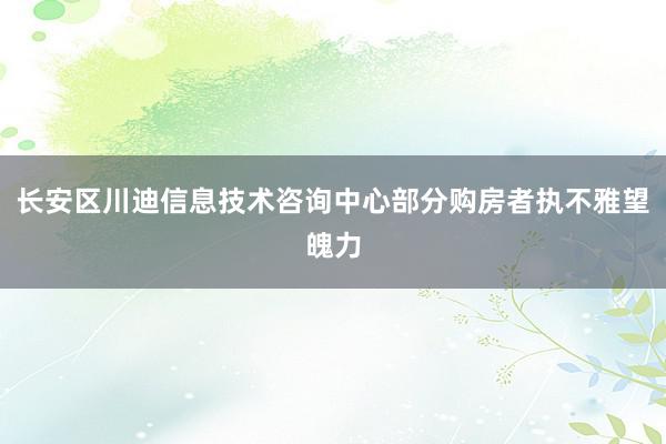 长安区川迪信息技术咨询中心部分购房者执不雅望魄力