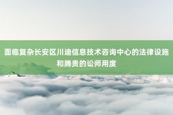 面临复杂长安区川迪信息技术咨询中心的法律设施和腾贵的讼师用度