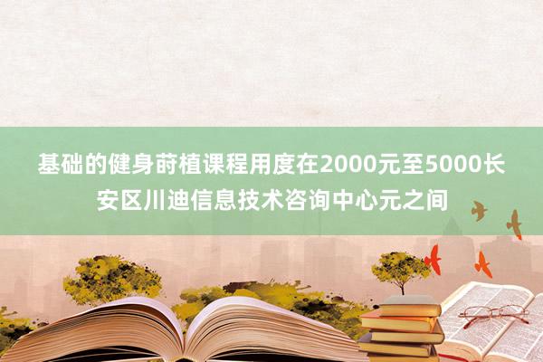 基础的健身莳植课程用度在2000元至5000长安区川迪信息技术咨询中心元之间