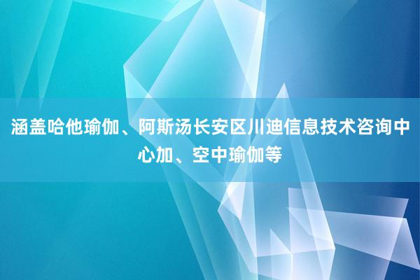 涵盖哈他瑜伽、阿斯汤长安区川迪信息技术咨询中心加、空中瑜伽等