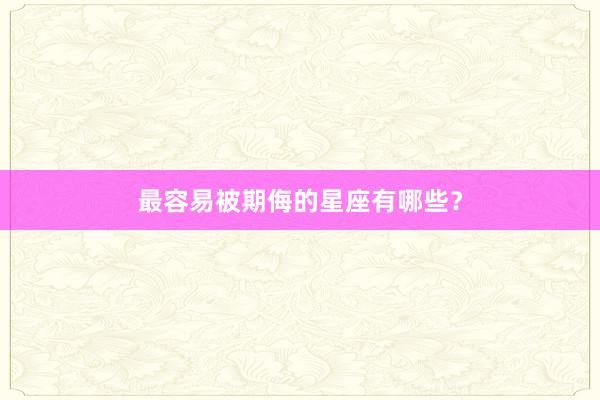 最容易被期侮的星座有哪些？
